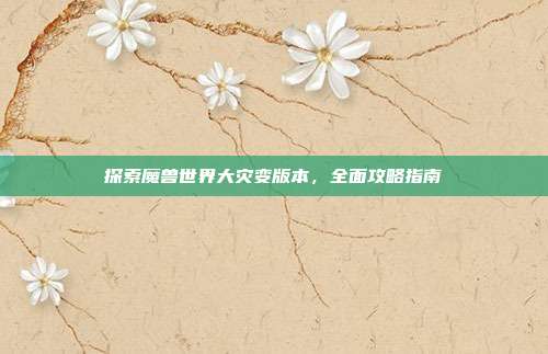探索魔兽世界大灾变版本,全面攻略指南