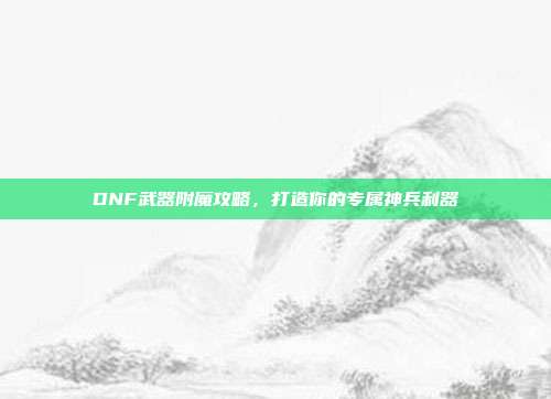 DNF武器附魔攻略,打造你的专属神兵利器