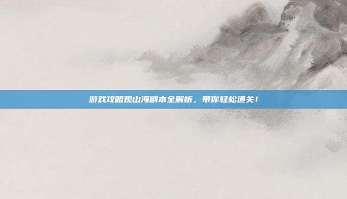 游戏攻略观山海副本全解析,带你轻松通关!