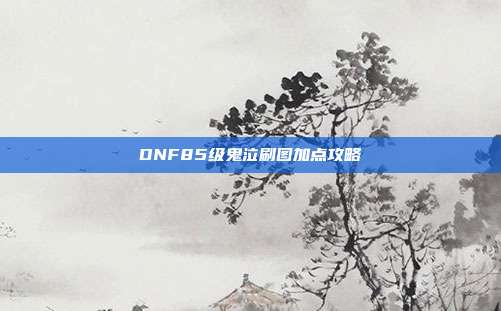 DNF85级鬼泣刷图加点攻略