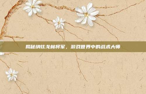 揭秘纳兹戈林将军,游戏世界中的战术大师