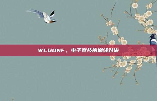 WCGDNF,电子竞技的巅峰对决