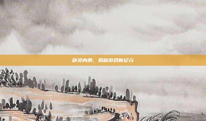剑灵内测,揭秘游戏新纪元
