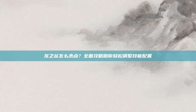 龙之谷怎么洗点?全面攻略助你轻松调整技能配置