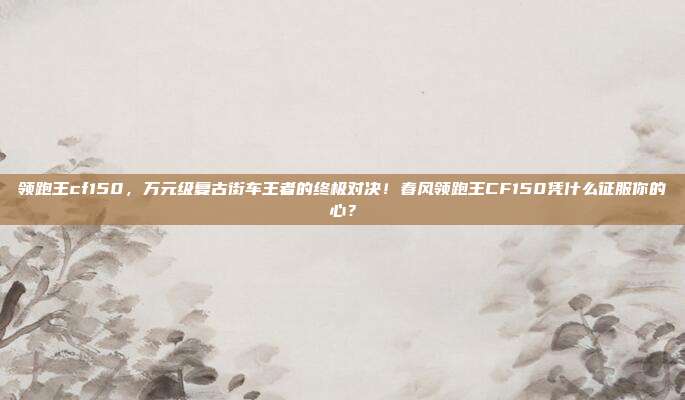 领跑王cf150，万元级复古街车王者的终极对决！春风领跑王CF150凭什么征服你的心？