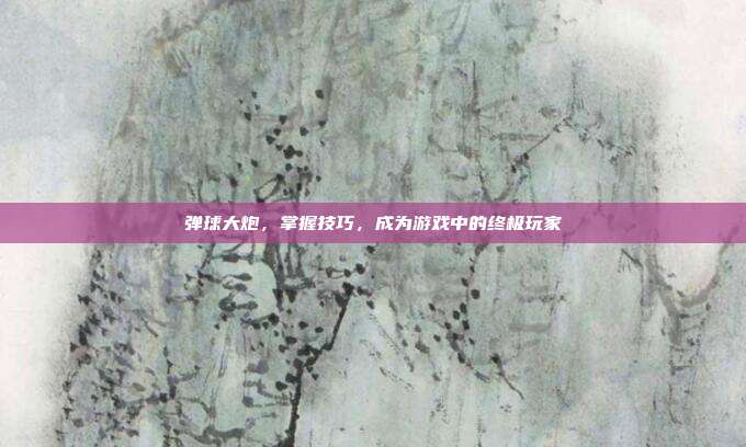 弹球大炮,掌握技巧,成为游戏中的终极玩家