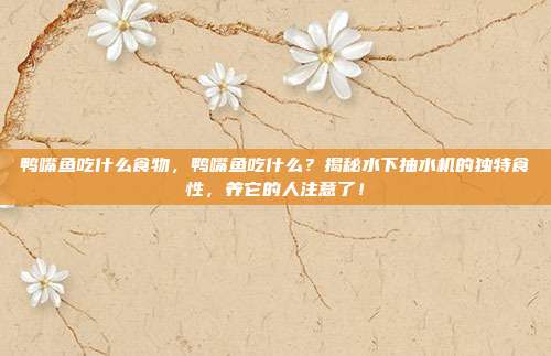 鸭嘴鱼吃什么食物，鸭嘴鱼吃什么？揭秘水下抽水机的独特食性，养它的人注意了！
