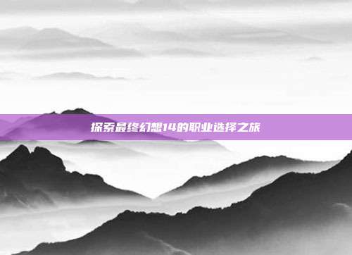 探索最终幻想14的职业选择之旅