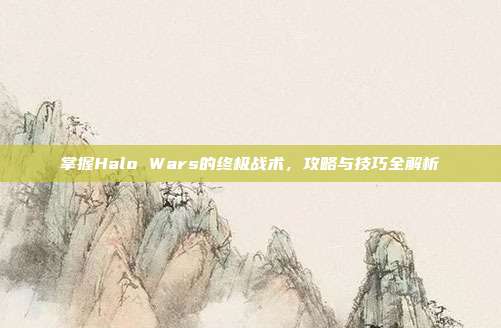 掌握Halo Wars的终极战术,攻略与技巧全解析