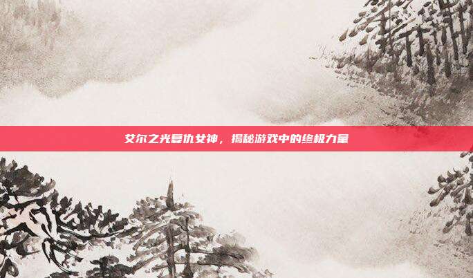 艾尔之光复仇女神,揭秘游戏中的终极力量