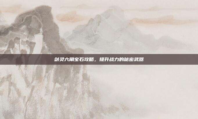 剑灵六角宝石攻略,提升战力的秘密武器