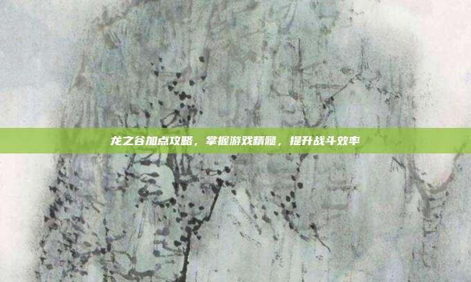 龙之谷加点攻略,掌握游戏精髓,提升战斗效率