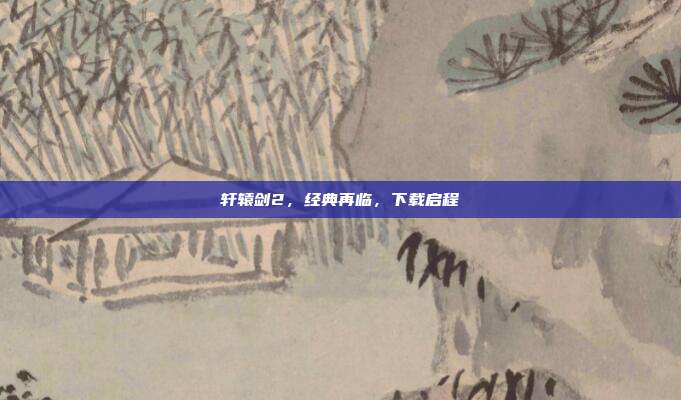 轩辕剑2,经典再临,下载启程