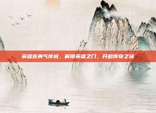 英雄连勇气传说,解锁英雄之门,开启传奇之旅