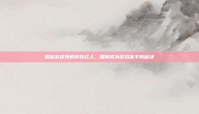 揭秘游戏界的传奇红人,如何成为游戏高手的秘诀