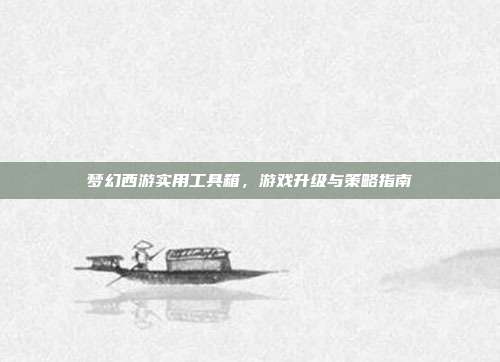 梦幻西游实用工具箱,游戏升级与策略指南