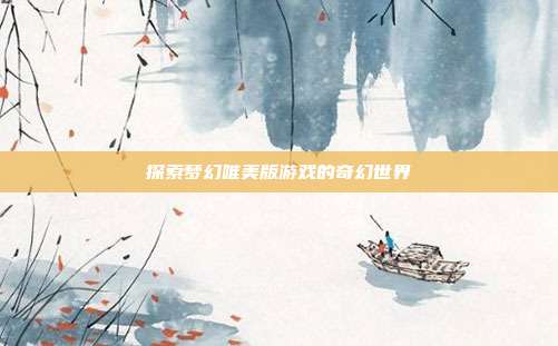 探索梦幻唯美版游戏的奇幻世界