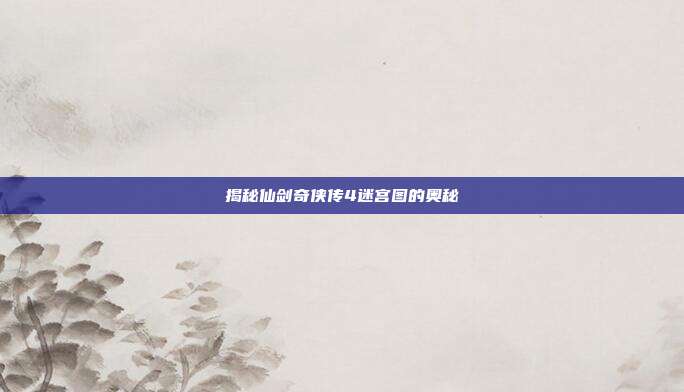 揭秘仙剑奇侠传4迷宫图的奥秘