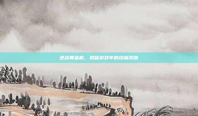逆战黄金枪,揭秘游戏中的终极武器