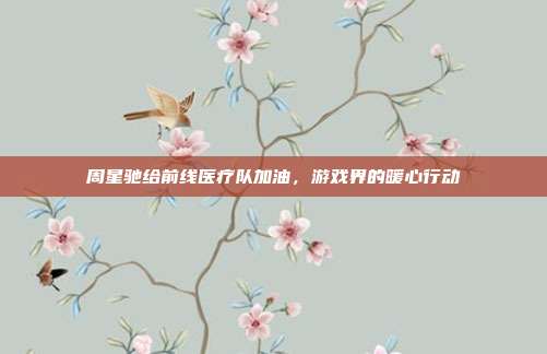 周星驰给前线医疗队加油,游戏界的暖心行动