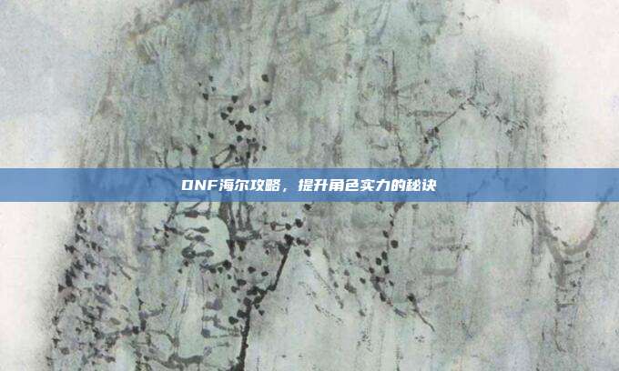 DNF海尔攻略,提升角色实力的秘诀
