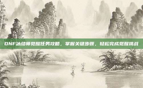 DNF冰结师觉醒任务攻略,掌握关键步骤,轻松完成觉醒挑战