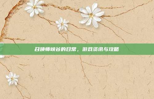 召唤师峡谷的日常,游戏资讯与攻略