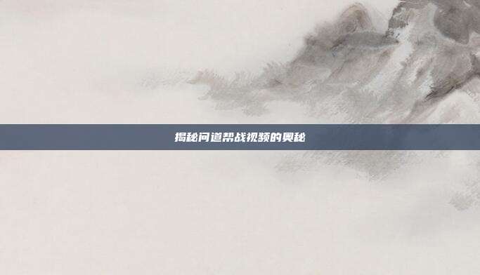 揭秘问道帮战视频的奥秘