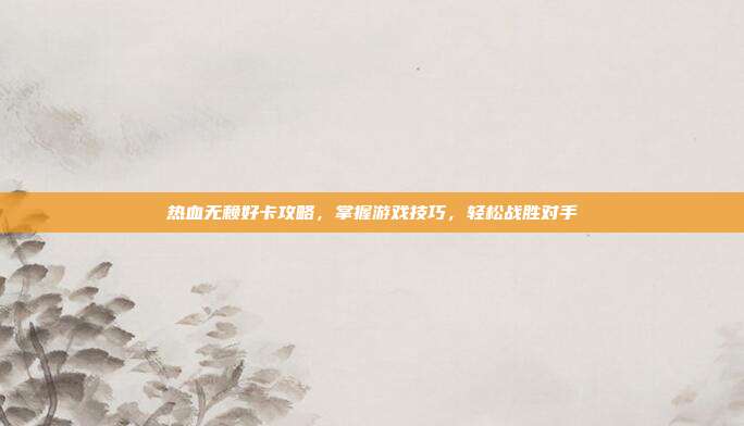 热血无赖好卡攻略,掌握游戏技巧,轻松战胜对手