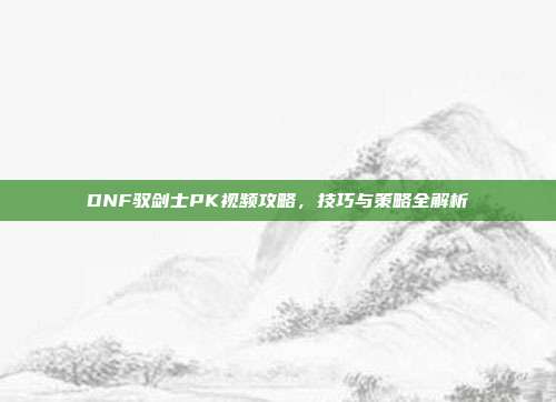 DNF驭剑士PK视频攻略,技巧与策略全解析