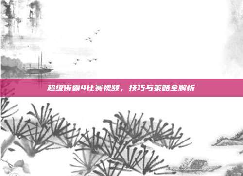 超级街霸4比赛视频,技巧与策略全解析