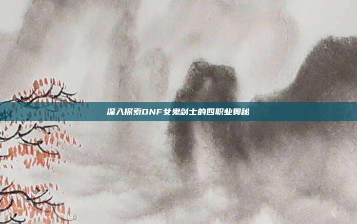 深入探索DNF女鬼剑士的四职业奥秘