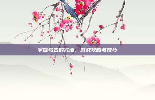 掌握乌古的咒语,游戏攻略与技巧
