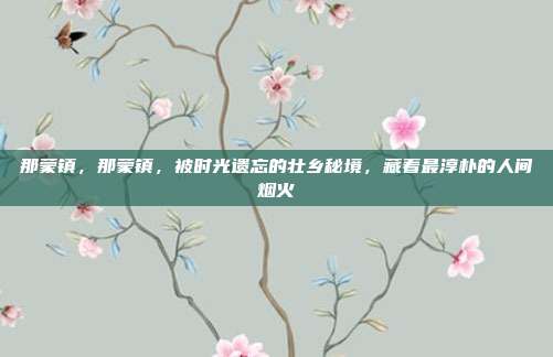 那蒙镇，那蒙镇，被时光遗忘的壮乡秘境，藏着最淳朴的人间烟火