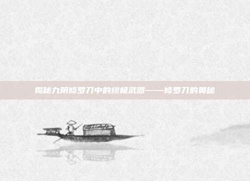 揭秘九阴修罗刀中的终极武器——修罗刀的奥秘