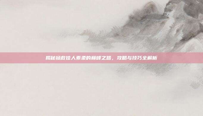 揭秘拯救佳人素柔的巅峰之路,攻略与技巧全解析