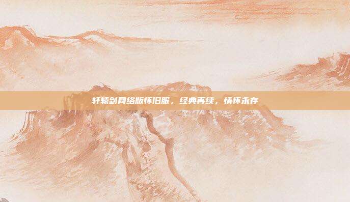 轩辕剑网络版怀旧服,经典再续,情怀永存