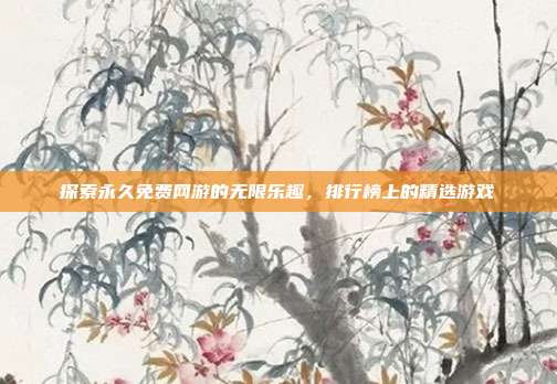 探索永久免费网游的无限乐趣,排行榜上的精选游戏