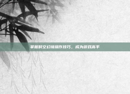 掌握时空幻境操作技巧,成为游戏高手