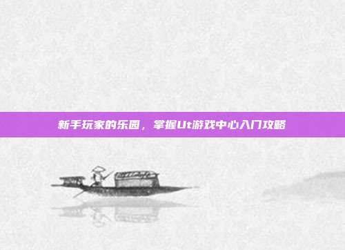 新手玩家的乐园,掌握Ut游戏中心入门攻略