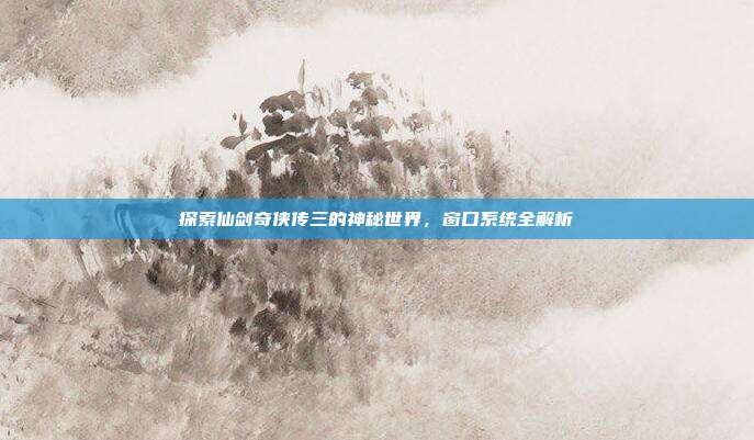探索仙剑奇侠传三的神秘世界,窗口系统全解析