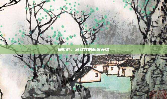 福胖胖,游戏界的超级英雄