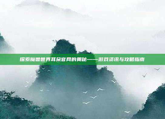 探索魔兽世界耳朵官网的奥秘——游戏资讯与攻略指南