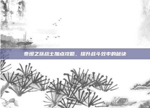 泰坦之旅战士加点攻略,提升战斗效率的秘诀