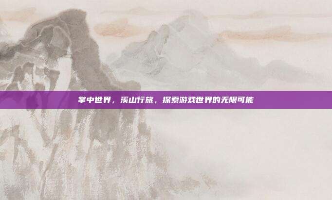 掌中世界,溪山行旅,探索游戏世界的无限可能