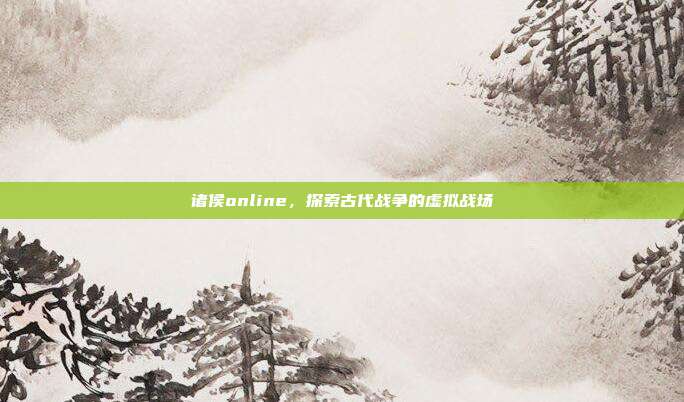 诸侯online,探索古代战争的虚拟战场