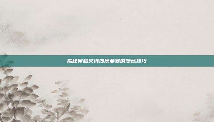 揭秘穿越火线沙漠要塞的隐藏技巧