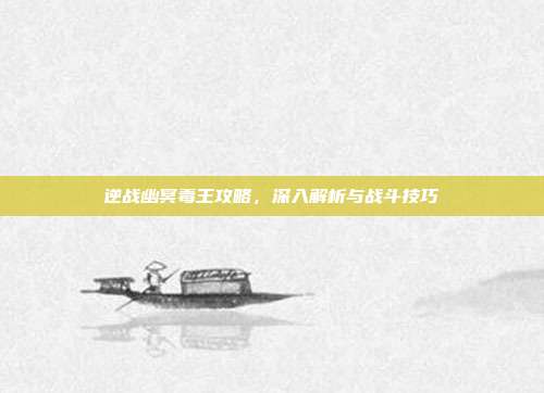 逆战幽冥毒王攻略,深入解析与战斗技巧