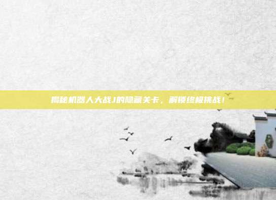 揭秘机器人大战J的隐藏关卡,解锁终极挑战!