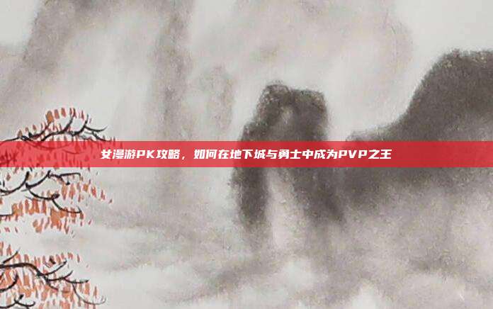 女漫游PK攻略,如何在地下城与勇士中成为PVP之王